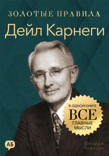 Дейл Карнеги. Золотые правила. Все главные мысли в одной книге